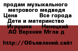 продам музыкального 1,5 метрового медведя  › Цена ­ 2 500 - Все города Дети и материнство » Игрушки   . Ненецкий АО,Верхняя Мгла д.